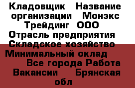 Кладовщик › Название организации ­ Монэкс Трейдинг, ООО › Отрасль предприятия ­ Складское хозяйство › Минимальный оклад ­ 26 200 - Все города Работа » Вакансии   . Брянская обл.